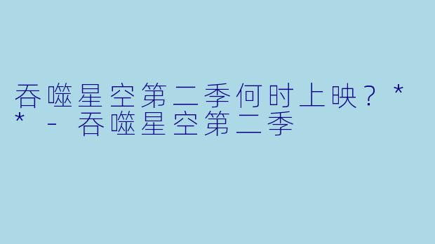 吞噬星空第二季何时上映？**