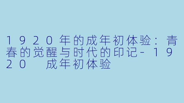 1920年的成年初体验：青春的觉醒与时代的印记-1920 成年初体验