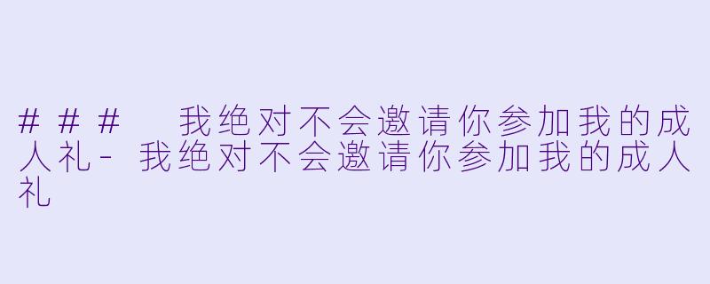 ### 我绝对不会邀请你参加我的成人礼-我绝对不会邀请你参加我的成人礼