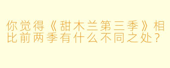 你觉得《甜木兰第三季》相比前两季有什么不同之处？