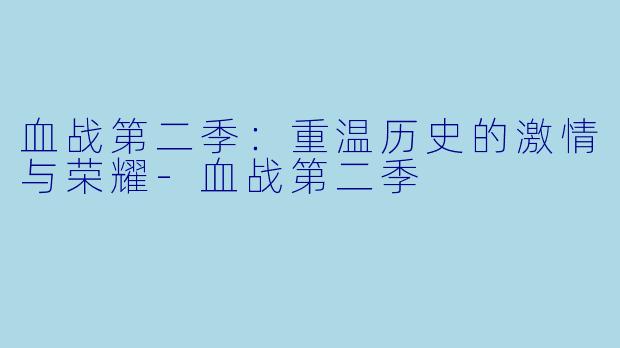 血战第二季：重温历史的激情与荣耀-血战第二季