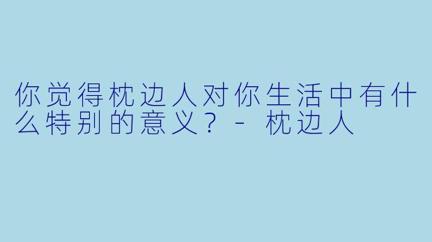 你觉得枕边人对你生活中有什么特别的意义？