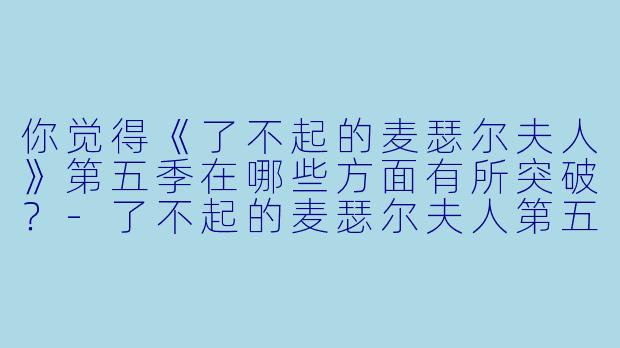 你觉得《了不起的麦瑟尔夫人》第五季在哪些方面有所突破？