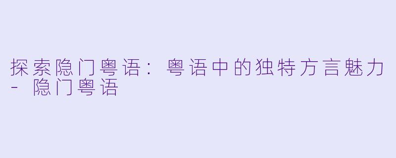 探索隐门粤语：粤语中的独特方言魅力-隐门粤语