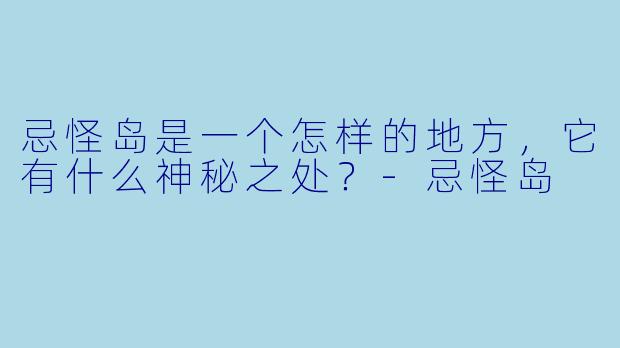 忌怪岛是一个怎样的地方，它有什么神秘之处？