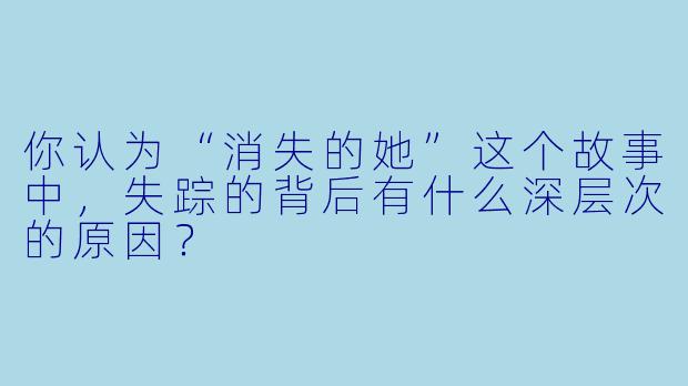 你认为“消失的她”这个故事中，失踪的背后有什么深层次的原因？