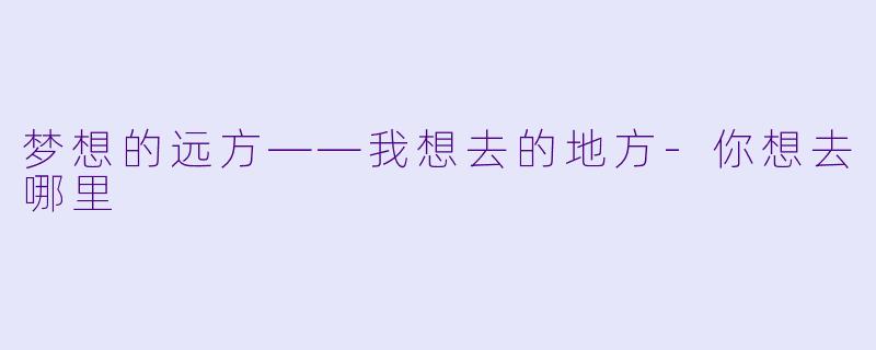 梦想的远方——我想去的地方-你想去哪里