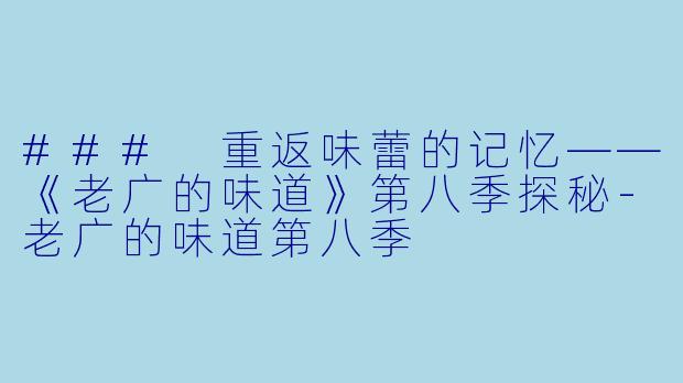 ### 重返味蕾的记忆——《老广的味道》第八季探秘-老广的味道第八季