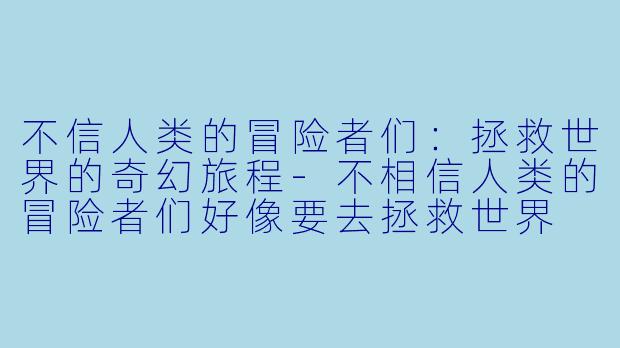 不信人类的冒险者们：拯救世界的奇幻旅程-不相信人类的冒险者们好像要去拯救世界