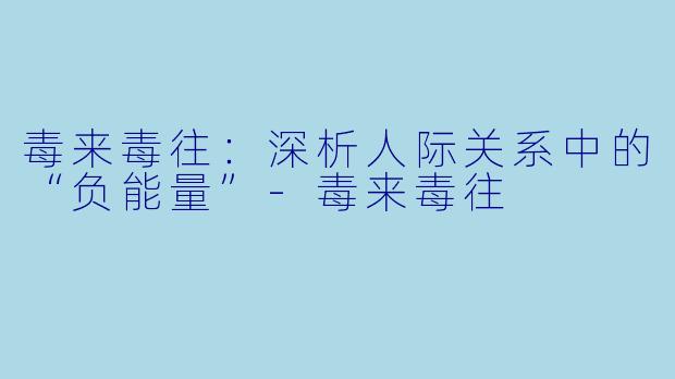 毒来毒往：深析人际关系中的“负能量”-毒来毒往