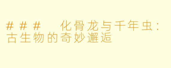### 化骨龙与千年虫：古生物的奇妙邂逅