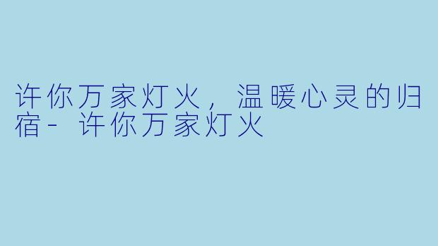 许你万家灯火，温暖心灵的归宿-许你万家灯火