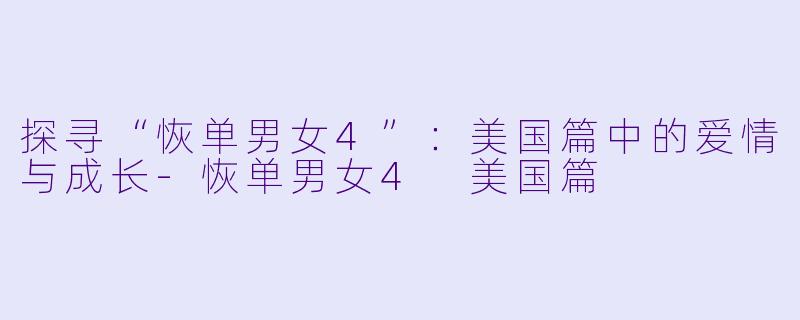 探寻“恢单男女4”：美国篇中的爱情与成长-恢单男女4 美国篇