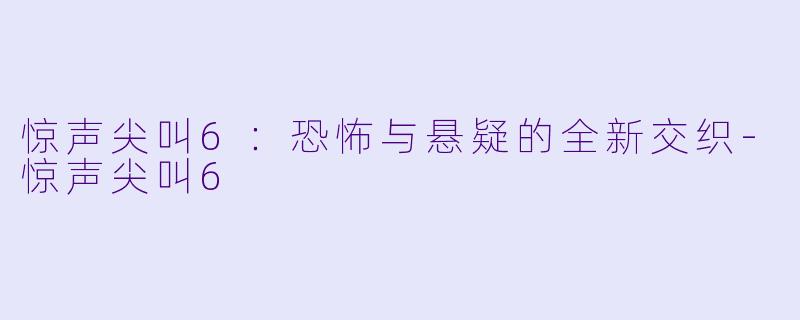 惊声尖叫6：恐怖与悬疑的全新交织-惊声尖叫6