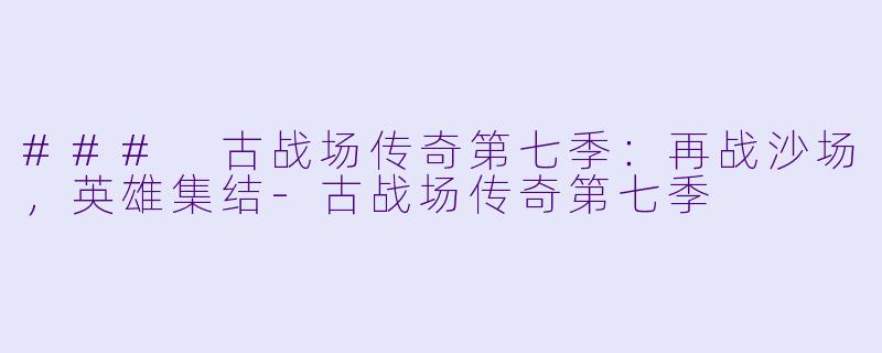 ### 古战场传奇第七季：再战沙场，英雄集结-古战场传奇第七季