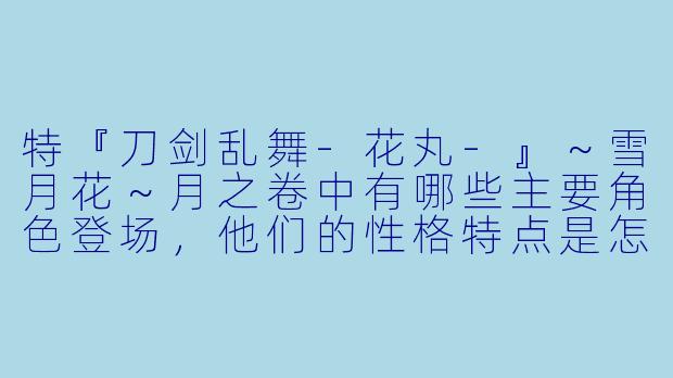 特『刀剑乱舞-花丸-』～雪月花～月之卷中有哪些主要角色登场，他们的性格特点是怎样的？