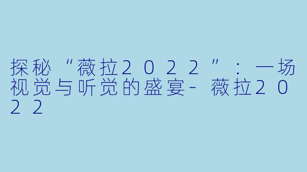 探秘“薇拉2022”：一场视觉与听觉的盛宴-薇拉2022