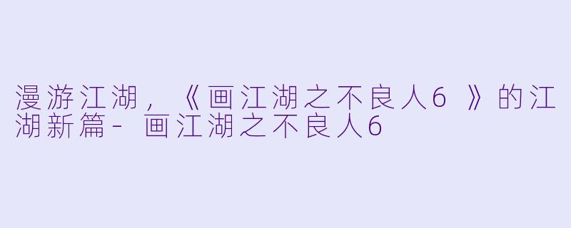漫游江湖，《画江湖之不良人6》的江湖新篇-画江湖之不良人6