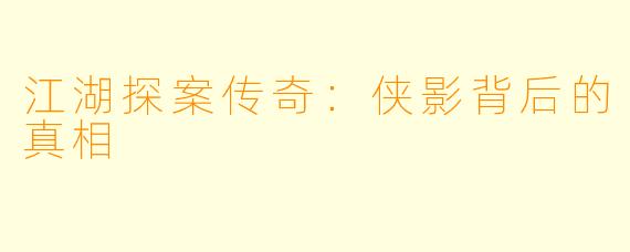 江湖探案传奇：侠影背后的真相