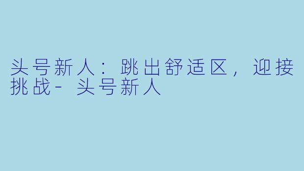 头号新人：跳出舒适区，迎接挑战-头号新人