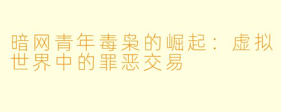 暗网青年毒枭的崛起：虚拟世界中的罪恶交易