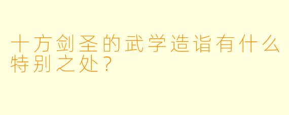 十方剑圣的武学造诣有什么特别之处？