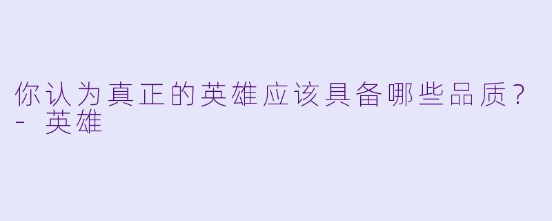 你认为真正的英雄应该具备哪些品质？