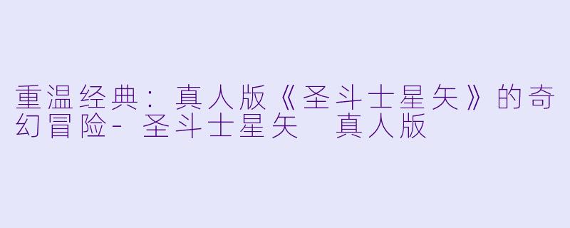 重温经典：真人版《圣斗士星矢》的奇幻冒险-圣斗士星矢 真人版