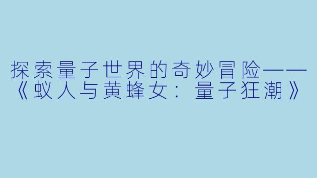 探索量子世界的奇妙冒险——《蚁人与黄蜂女:量子狂潮》