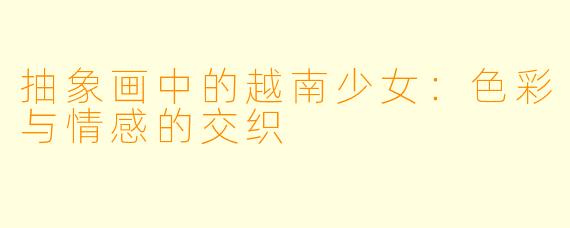 抽象画中的越南少女：色彩与情感的交织