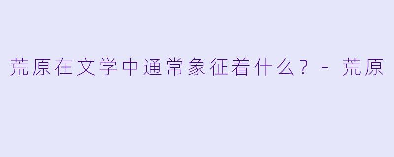 荒原在文学中通常象征着什么？