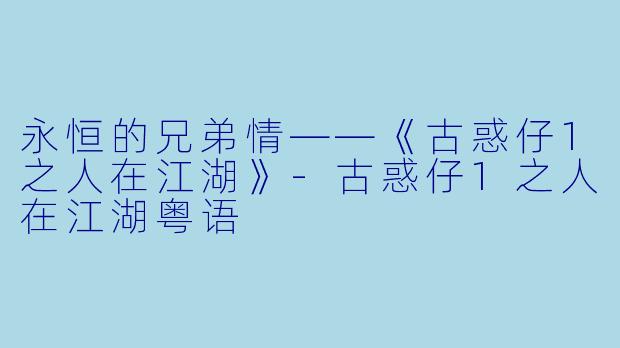 永恒的兄弟情——《古惑仔1之人在江湖》