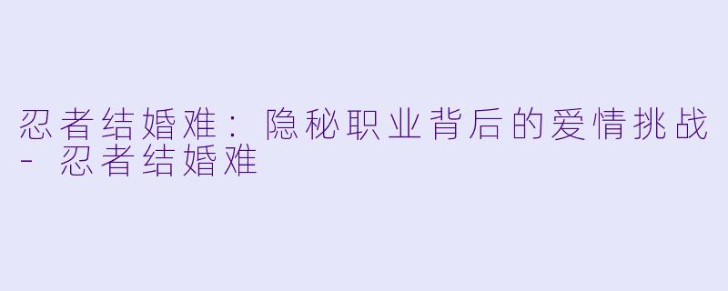 忍者结婚难:隐秘职业背后的爱情挑战