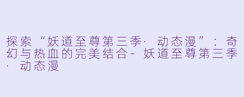 探索“妖道至尊第三季·动态漫”：奇幻与热血的完美结合-妖道至尊第三季·动态漫