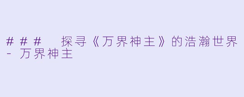 ### 探寻《万界神主》的浩瀚世界-万界神主