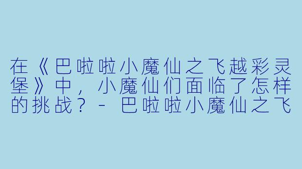 在《巴啦啦小魔仙之飞越彩灵堡》中,小魔仙们面临了怎样的挑战?