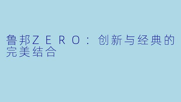 鲁邦ZERO：创新与经典的完美结合