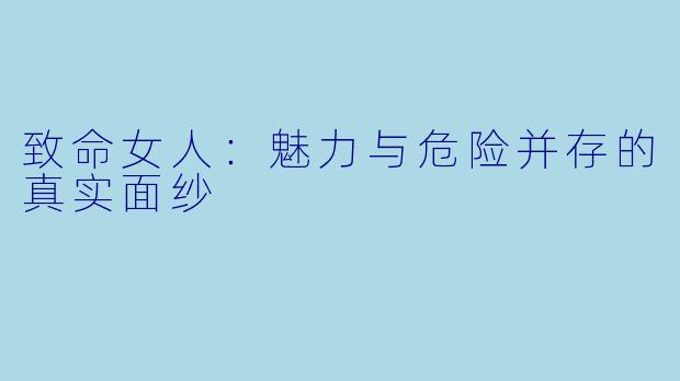 致命女人：魅力与危险并存的真实面纱