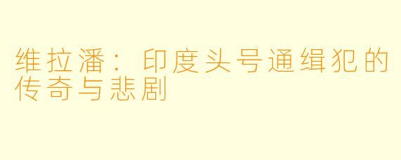 维拉潘：印度头号通缉犯的传奇与悲剧