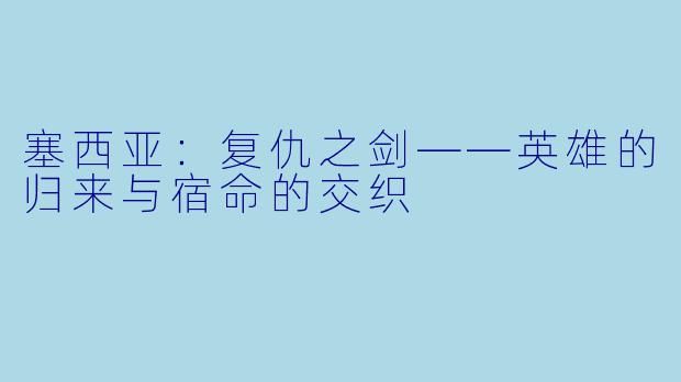 塞西亚：复仇之剑——英雄的归来与宿命的交织
