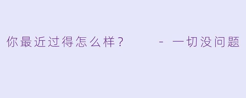 你最近过得怎么样？  