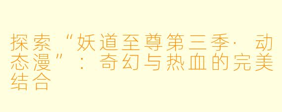 探索“妖道至尊第三季·动态漫”：奇幻与热血的完美结合