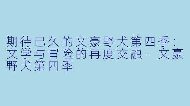 期待已久的文豪野犬第四季：文学与冒险的再度交融-文豪野犬第四季