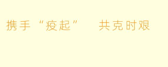 携手“疫起” 共克时艰