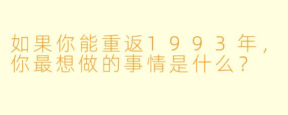 如果你能重返1993年，你最想做的事情是什么？