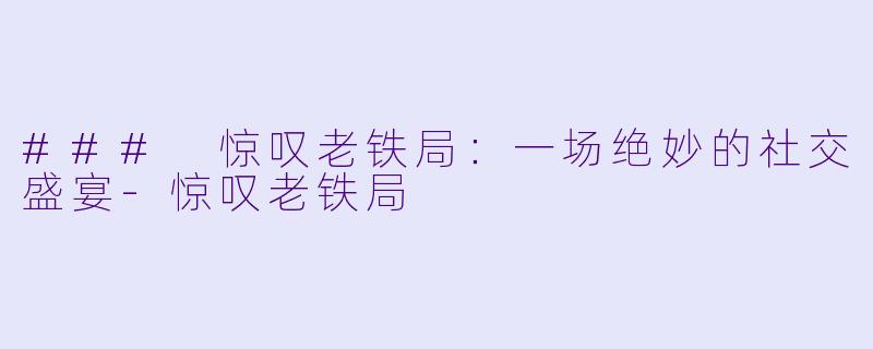 ### 惊叹老铁局：一场绝妙的社交盛宴-惊叹老铁局