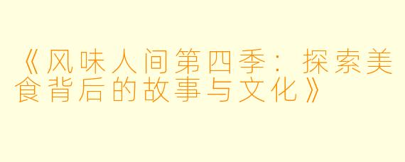 《风味人间第四季：探索美食背后的故事与文化》