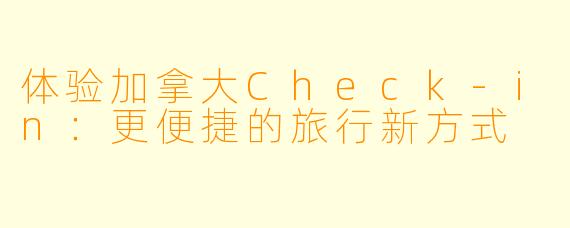 体验加拿大Check-in：更便捷的旅行新方式
