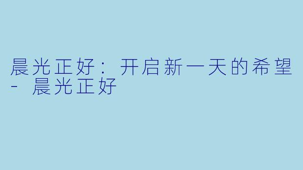 晨光正好：开启新一天的希望-晨光正好