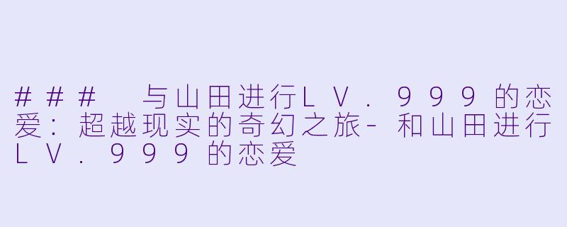 ### 与山田进行LV.999的恋爱：超越现实的奇幻之旅-和山田进行LV.999的恋爱